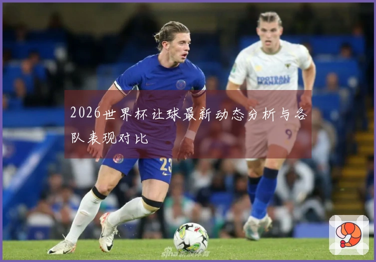2026世界杯让球最新动态分析与各队表现对比