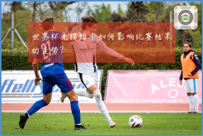 世界杯竞猜赔率如何影响比赛结果的走势？