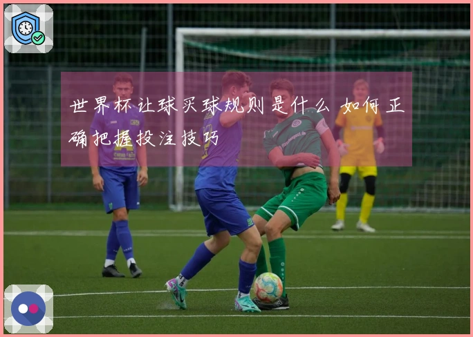 世界杯让球买球规则是什么 如何正确把握投注技巧