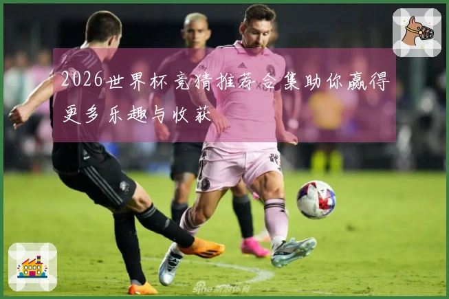 2026世界杯竞猜推荐合集助你赢得更多乐趣与收获