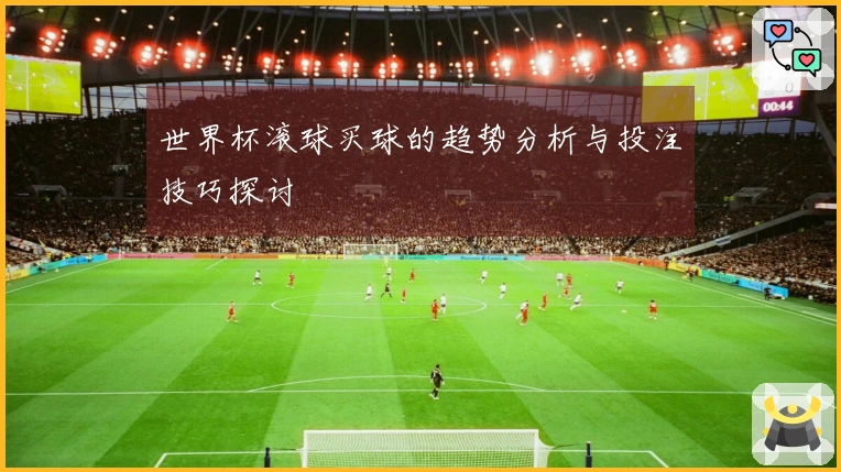 世界杯滚球买球的趋势分析与投注技巧探讨