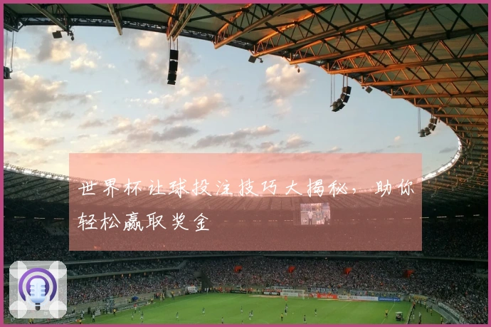 世界杯让球投注技巧大揭秘，助你轻松赢取奖金