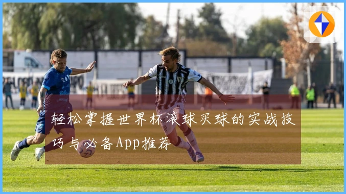 轻松掌握世界杯滚球买球的实战技巧与必备App推荐