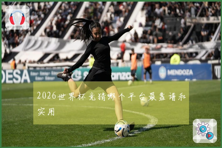 2026世界杯竞猜哪个平台最靠谱和实用