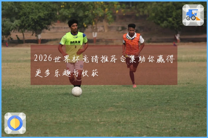 2026世界杯竞猜推荐合集助你赢得更多乐趣与收获