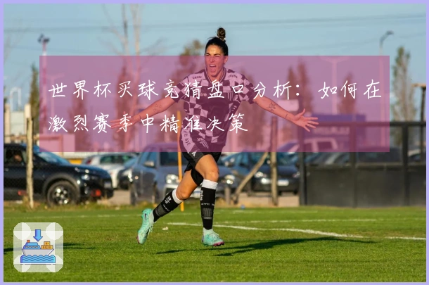 世界杯买球竞猜盘口分析：如何在激烈赛季中精准决策