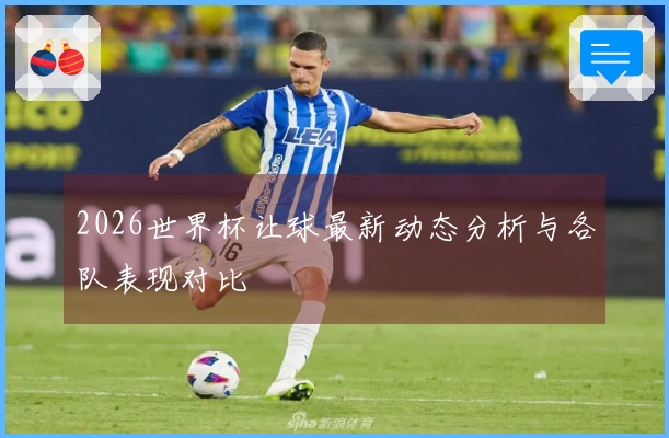 2026世界杯让球最新动态分析与各队表现对比