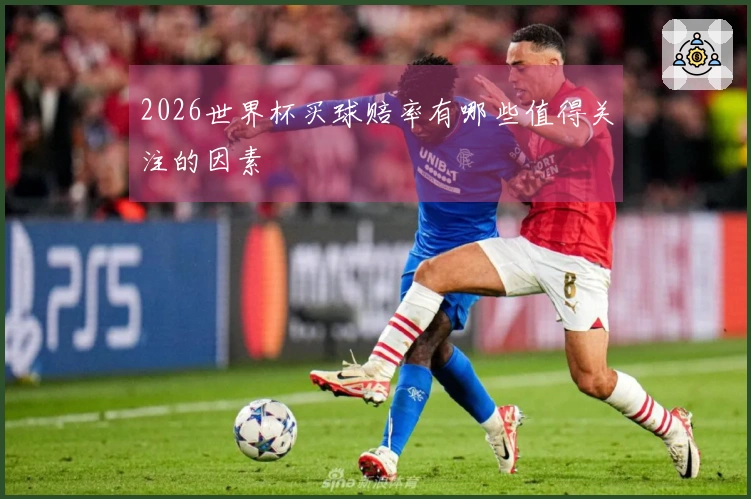 2026世界杯买球赔率有哪些值得关注的因素