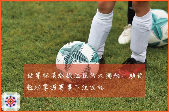 世界杯滚球投注技巧大揭秘，助你轻松掌握赛事下注攻略