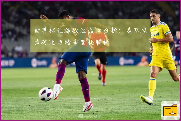世界杯让球投注盘口分析：各队实力对比与赔率变化解析
